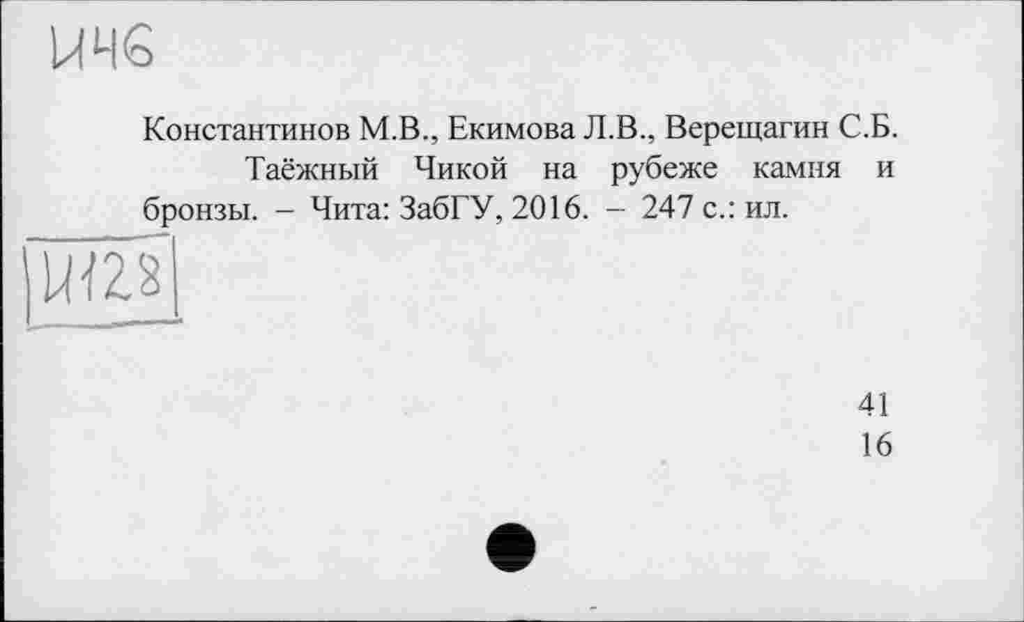 ﻿КЧ6
Константинов М.В., Екимова Л.В., Верещагин С.Б.
Таёжный Чикой на рубеже камня и бронзы. - Чита: ЗабГУ, 2016. - 247 с.: ил.
41
16